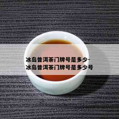 冰岛普洱茶门牌号是多少-冰岛普洱茶门牌号是多少号