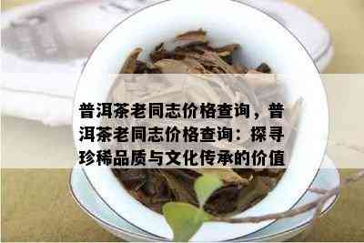 普洱茶老同志价格查询，普洱茶老同志价格查询：探寻珍稀品质与文化传承的价值