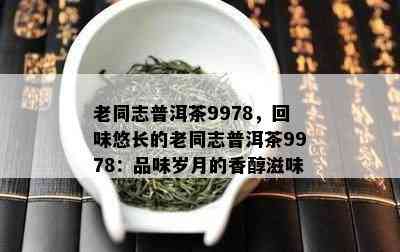 老同志普洱茶9978，回味悠长的老同志普洱茶9978：品味岁月的香醇滋味