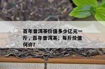 百年普洱茶价值多少亿元一斤，百年普洱茶：每斤价值何许？