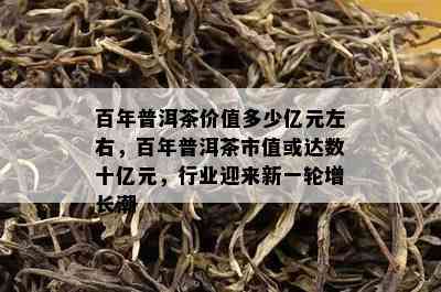 百年普洱茶价值多少亿元左右，百年普洱茶市值或达数十亿元，行业迎来新一轮增长潮