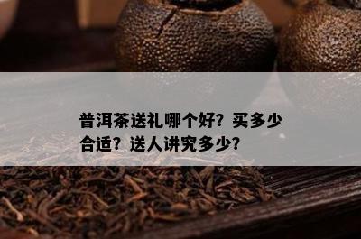 普洱茶送礼哪个好？买多少合适？送人讲究多少？