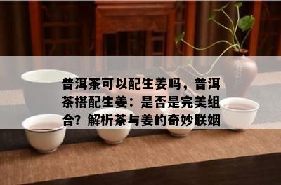 普洱茶可以配生姜吗，普洱茶搭配生姜：是否是完美组合？解析茶与姜的奇妙联姻