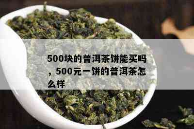 500块的普洱茶饼能买吗，500元一饼的普洱茶怎么样