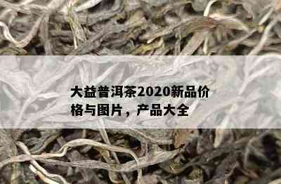 大益普洱茶2020新品价格与图片，产品大全