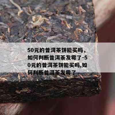 50元的普洱茶饼能买吗，如何判断普洱茶发霉了-50元的普洱茶饼能买吗,如何判断普洱茶发霉了