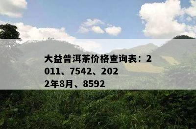 大益普洱茶价格查询表：2011、7542、2022年8月、8592