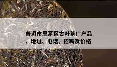 普洱市思茅区古叶茶厂产品、地址、电话、招聘及价格