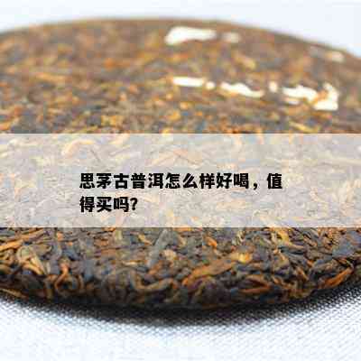 思茅古普洱怎么样好喝，值得买吗？