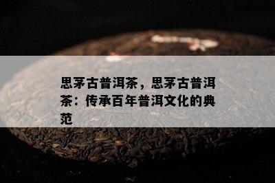 思茅古普洱茶，思茅古普洱茶：传承百年普洱文化的典范