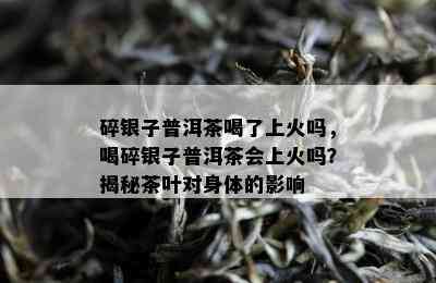 碎银子普洱茶喝了上火吗，喝碎银子普洱茶会上火吗？揭秘茶叶对身体的影响