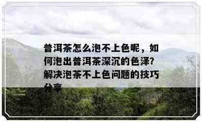 普洱茶怎么泡不上色呢，如何泡出普洱茶深沉的色泽？解决泡茶不上色问题的技巧分享