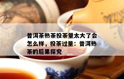 普洱茶熟茶投茶量太大了会怎么样，投茶过量：普洱熟茶的后果探究