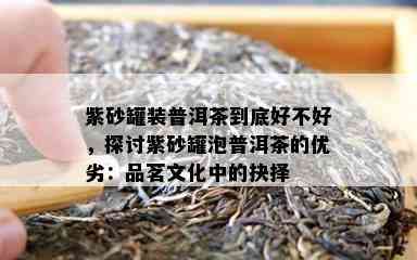 紫砂罐装普洱茶到底好不好，探讨紫砂罐泡普洱茶的优劣：品茗文化中的抉择