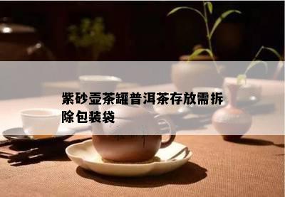 紫砂壶茶罐普洱茶存放需拆除包装袋