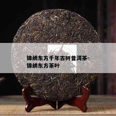 锦绣东方千年古树普洱茶-锦绣东方茶叶