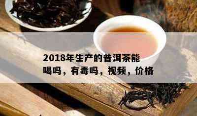 2018年生产的普洱茶能喝吗，有吗，视频，价格