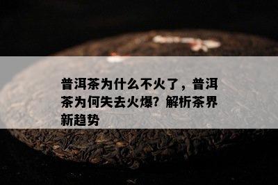 普洱茶为什么不火了，普洱茶为何失去火爆？解析茶界新趋势