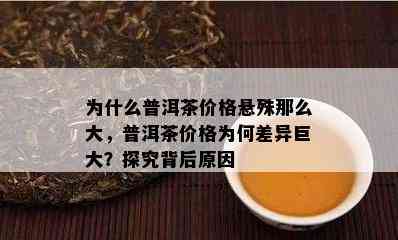 为什么普洱茶价格悬殊那么大，普洱茶价格为何差异巨大？探究背后原因