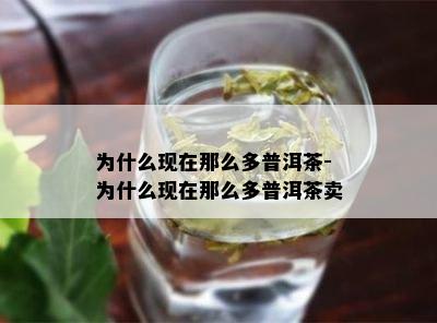 为什么现在那么多普洱茶-为什么现在那么多普洱茶卖