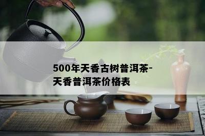 500年天香古树普洱茶-天香普洱茶价格表