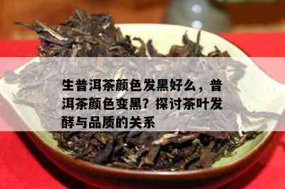 生普洱茶颜色发黑好么，普洱茶颜色变黑？探讨茶叶发酵与品质的关系