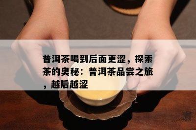 普洱茶喝到后面更涩，探索茶的奥秘：普洱茶品尝之旅，越后越涩