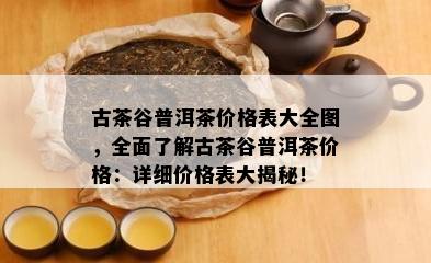 古茶谷普洱茶价格表大全图，全面了解古茶谷普洱茶价格：详细价格表大揭秘！