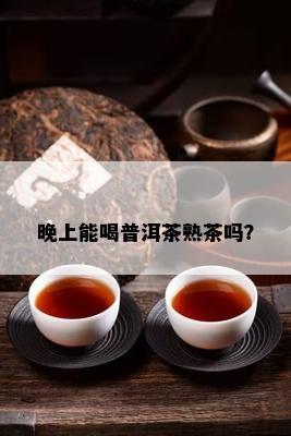 晚上能喝普洱茶熟茶吗？