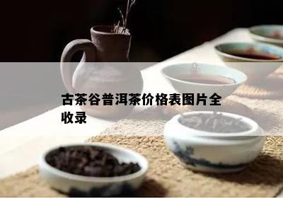 古茶谷普洱茶价格表图片全收录