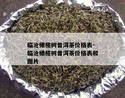 临沧橄榄树普洱茶价格表-临沧橄榄树普洱茶价格表和图片