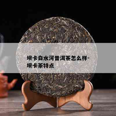 坝卡白水河普洱茶怎么样-坝卡茶特点