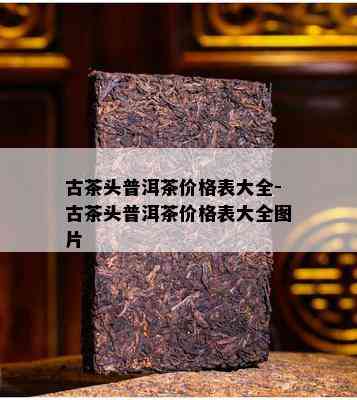 古茶头普洱茶价格表大全-古茶头普洱茶价格表大全图片