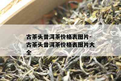 古茶头普洱茶价格表图片-古茶头普洱茶价格表图片大全