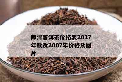 郎河普洱茶价格表2017年款及2007年价格及图片