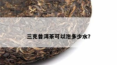 三克普洱茶可以泡多少水？