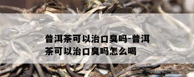 普洱茶可以治口臭吗-普洱茶可以治口臭吗怎么喝