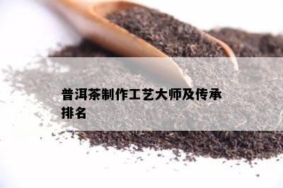 普洱茶制作工艺大师及传承排名