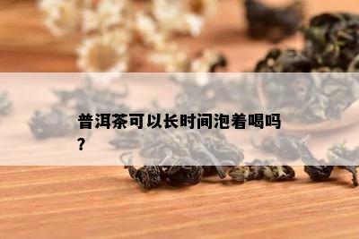 普洱茶可以长时间泡着喝吗？