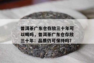 普洱茶广东仓存放三十年可以喝吗，普洱茶广东仓存放三十年：品质仍可保持吗？