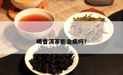 喝普洱茶能治病吗？