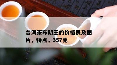 普洱茶布朗王的价格表及图片，特点，357克