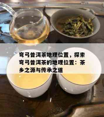 弯弓普洱茶地理位置，探索弯弓普洱茶的地理位置：茶乡之源与传承之道