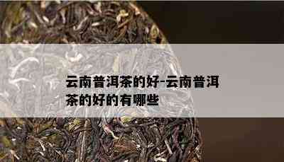 云南普洱茶的好-云南普洱茶的好的有哪些