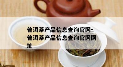 普洱茶产品信息查询官网-普洱茶产品信息查询官网网址