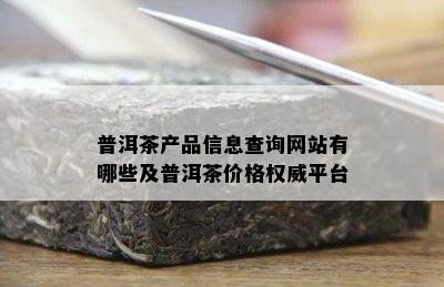 普洱茶产品信息查询网站有哪些及普洱茶价格权威平台