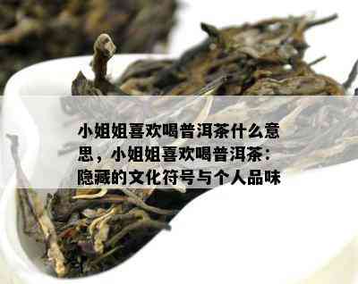  *** 姐喜欢喝普洱茶什么意思， *** 姐喜欢喝普洱茶：隐藏的文化符号与个人品味