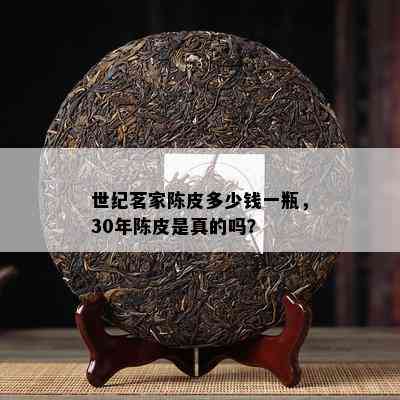 世纪茗家陈皮多少钱一瓶，30年陈皮是真的吗？