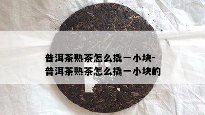 普洱茶熟茶怎么撬一小块-普洱茶熟茶怎么撬一小块的