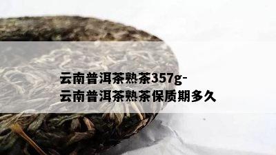 云南普洱茶熟茶357g-云南普洱茶熟茶保质期多久